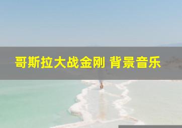 哥斯拉大战金刚 背景音乐